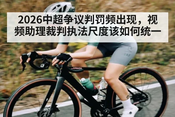 2026中超争议判罚频出现，视频助理裁判执法尺度该如何统一