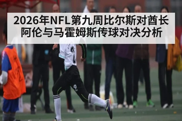 2026年NFL第九周比尔斯对酋长阿伦与马霍姆斯传球对决分析