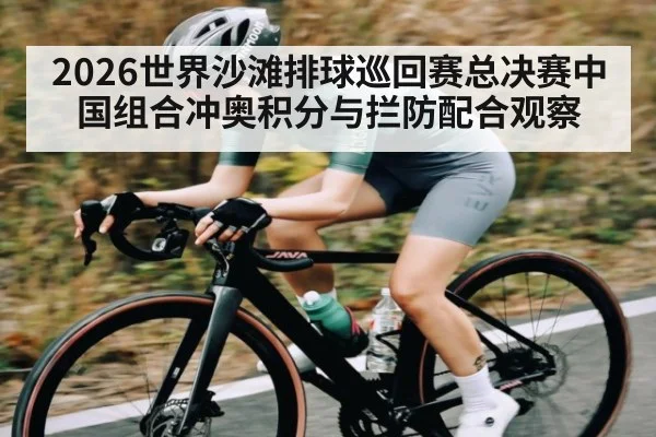 2026世界沙滩排球巡回赛总决赛中国组合冲奥积分与拦防配合观察